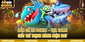 Bắn Cá H5 68WIN – Tựa Game Giải Trí Thịnh Hành Hiện Nay